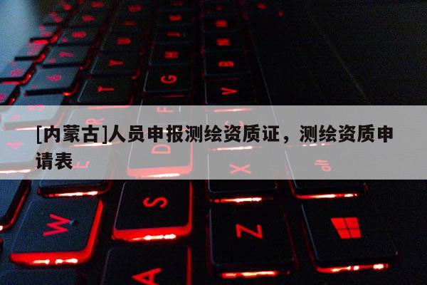 [內蒙古]人員申報測繪資質證，測繪資質申請表