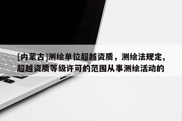 [內(nèi)蒙古]測繪單位超越資質(zhì)，測繪法規(guī)定,超越資質(zhì)等級(jí)許可的范圍從事測繪活動(dòng)的