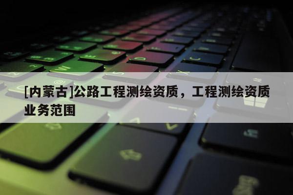 [內蒙古]公路工程測繪資質，工程測繪資質業務范圍