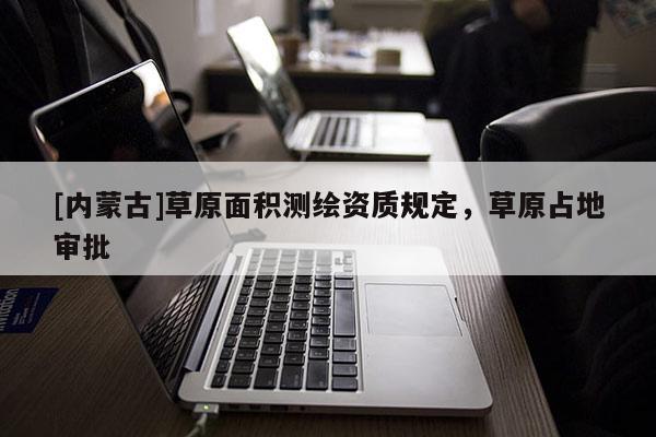 [內蒙古]草原面積測繪資質規定，草原占地審批