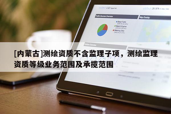 [內(nèi)蒙古]測繪資質(zhì)不含監(jiān)理子項(xiàng)，測繪監(jiān)理資質(zhì)等級業(yè)務(wù)范圍及承攬范圍