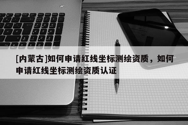 [內(nèi)蒙古]如何申請(qǐng)紅線坐標(biāo)測繪資質(zhì)，如何申請(qǐng)紅線坐標(biāo)測繪資質(zhì)認(rèn)證