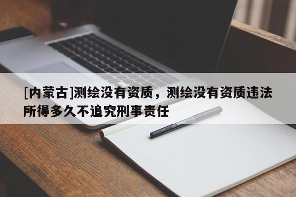 [內蒙古]測繪沒有資質，測繪沒有資質違法所得多久不追究刑事責任