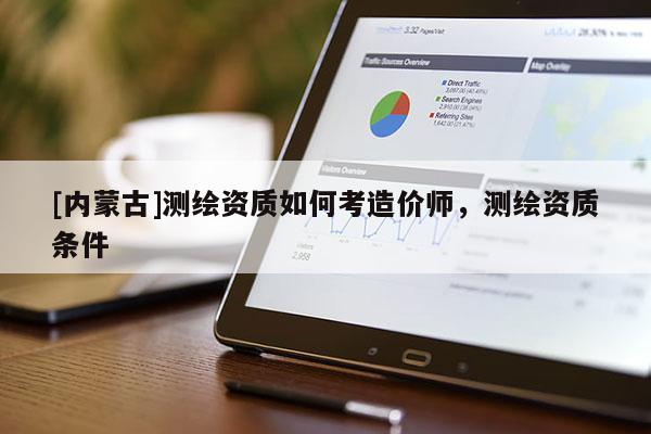 [內蒙古]測繪資質如何考造價師，測繪資質條件