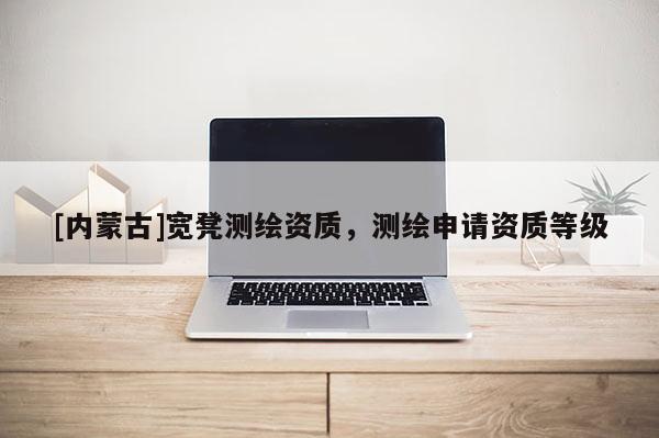 [內(nèi)蒙古]寬凳測(cè)繪資質(zhì)，測(cè)繪申請(qǐng)資質(zhì)等級(jí)