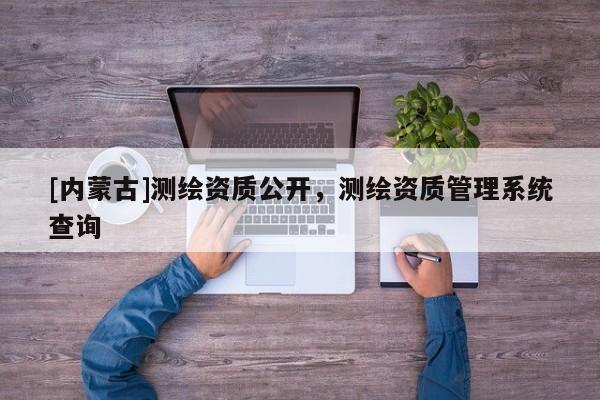 [內(nèi)蒙古]測繪資質(zhì)公開，測繪資質(zhì)管理系統(tǒng)查詢