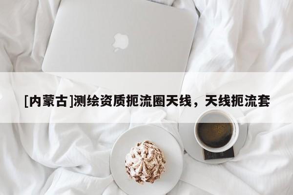 [內蒙古]測繪資質扼流圈天線，天線扼流套
