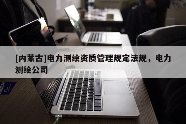 [內蒙古]電力測繪資質管理規定法規，電力測繪公司