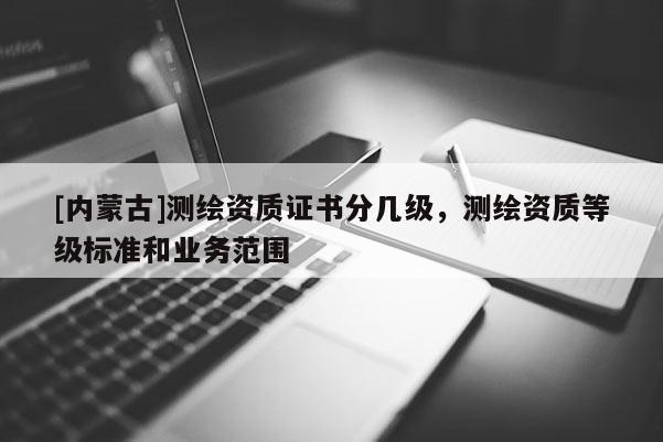 [內蒙古]測繪資質證書分幾級，測繪資質等級標準和業務范圍