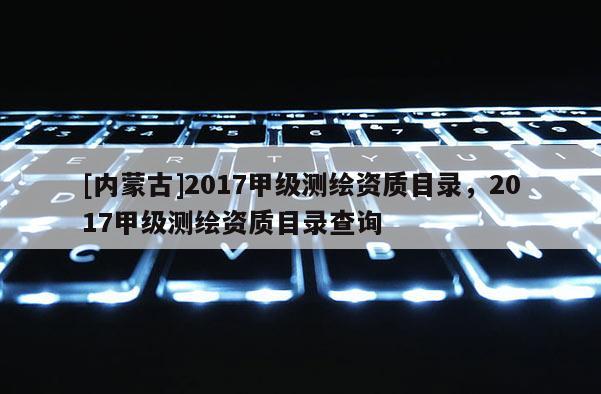 [內蒙古]2017甲級測繪資質目錄，2017甲級測繪資質目錄查詢