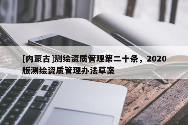 [內(nèi)蒙古]測繪資質(zhì)管理第二十條，2020版測繪資質(zhì)管理辦法草案