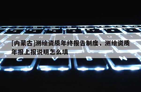 [內蒙古]測繪資質年終報告制度，測繪資質年報上報說明怎么填