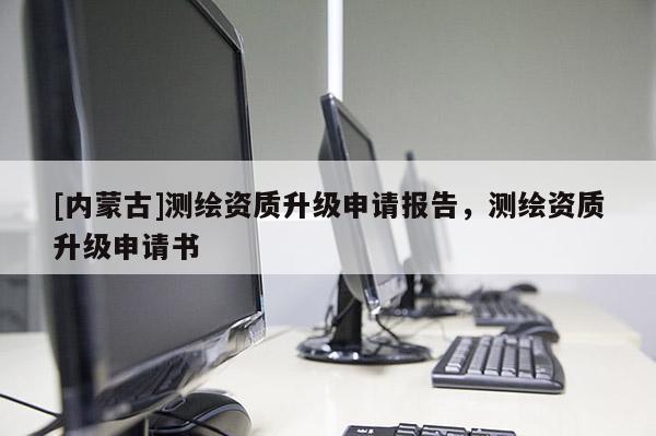 [內(nèi)蒙古]測(cè)繪資質(zhì)升級(jí)申請(qǐng)報(bào)告，測(cè)繪資質(zhì)升級(jí)申請(qǐng)書(shū)