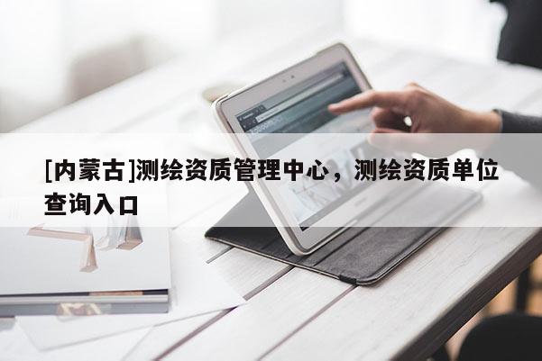 [內蒙古]測繪資質管理中心，測繪資質單位查詢入口