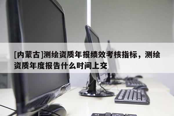 [內蒙古]測繪資質年報績效考核指標，測繪資質年度報告什么時間上交