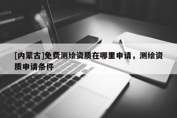 [內蒙古]免費測繪資質在哪里申請，測繪資質申請條件