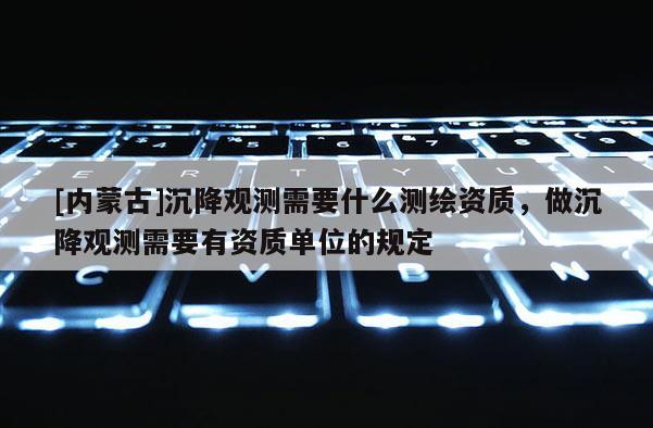 [內蒙古]沉降觀測需要什么測繪資質，做沉降觀測需要有資質單位的規定