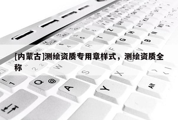 [內蒙古]測繪資質專用章樣式，測繪資質全稱