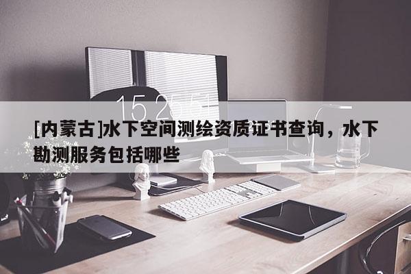 [內蒙古]水下空間測繪資質證書查詢，水下勘測服務包括哪些