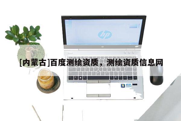 [內蒙古]百度測繪資質，測繪資質信息網