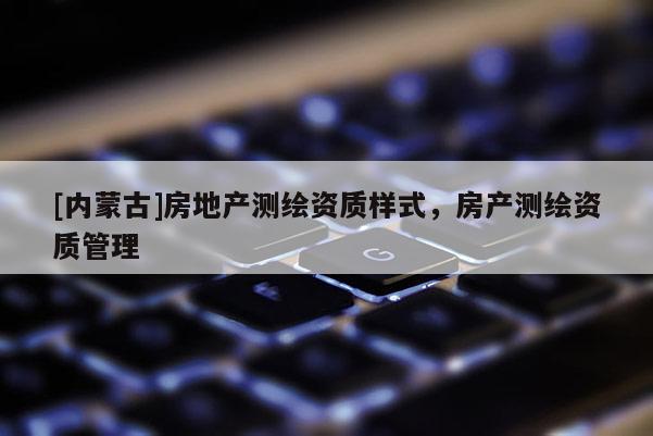 [內蒙古]房地產測繪資質樣式，房產測繪資質管理