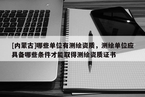 [內(nèi)蒙古]哪些單位有測繪資質(zhì)，測繪單位應(yīng)具備哪些條件才能取得測繪資質(zhì)證書