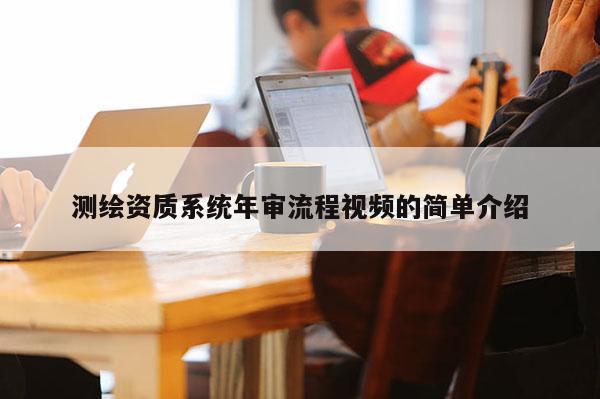 測(cè)繪資質(zhì)系統(tǒng)年審流程視頻的簡(jiǎn)單介紹