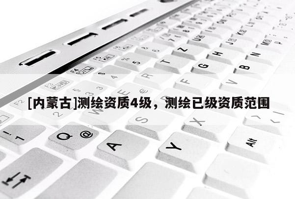 [內蒙古]測繪資質4級，測繪已級資質范圍