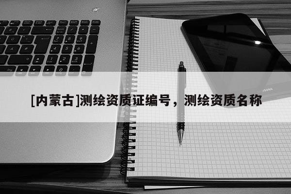 [內(nèi)蒙古]測繪資質(zhì)證編號，測繪資質(zhì)名稱