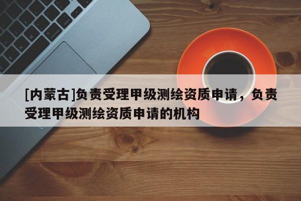 [內蒙古]負責受理甲級測繪資質申請，負責受理甲級測繪資質申請的機構