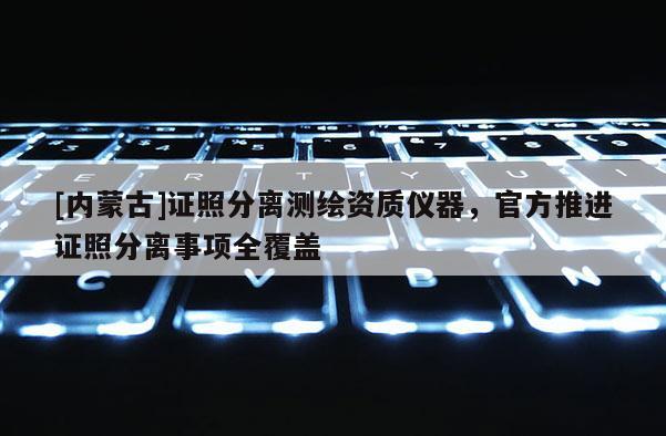 [內蒙古]證照分離測繪資質儀器，官方推進證照分離事項全覆蓋