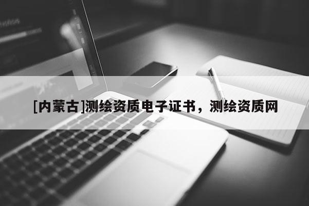 [內蒙古]測繪資質電子證書，測繪資質網