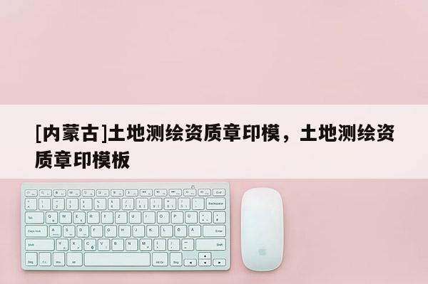 [內蒙古]土地測繪資質章印模，土地測繪資質章印模板