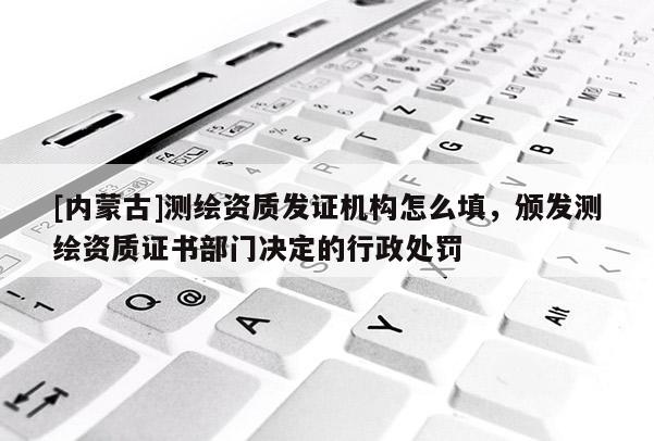 [內蒙古]測繪資質發證機構怎么填，頒發測繪資質證書部門決定的行政處罰