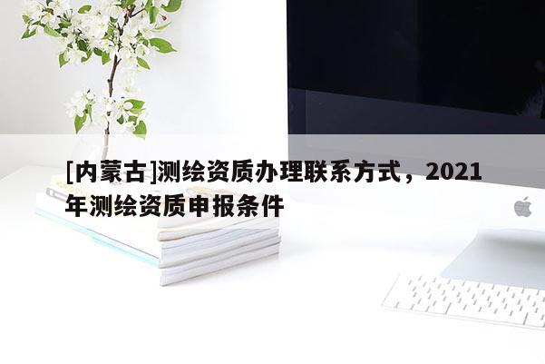 [內蒙古]測繪資質辦理聯系方式，2021年測繪資質申報條件