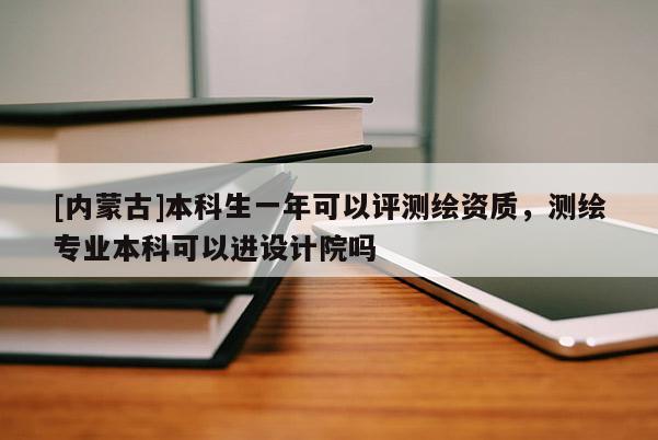 [內蒙古]本科生一年可以評測繪資質，測繪專業本科可以進設計院嗎
