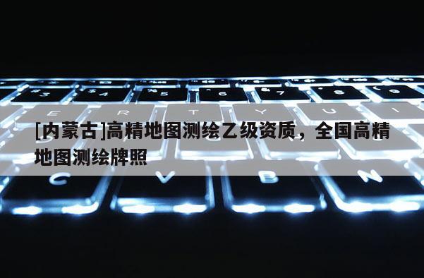 [內蒙古]高精地圖測繪乙級資質，全國高精地圖測繪牌照