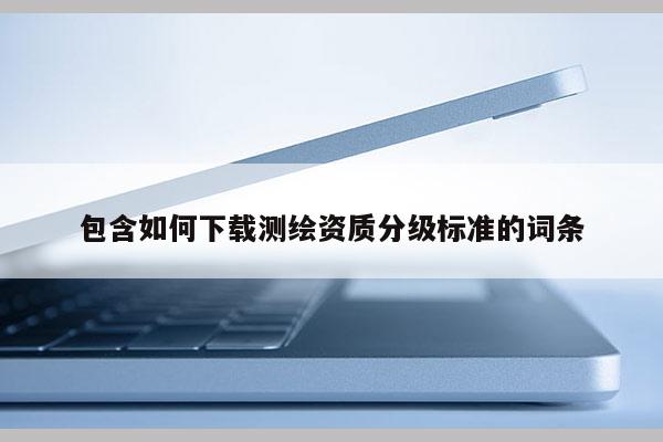 包含如何下載測繪資質分級標準的詞條
