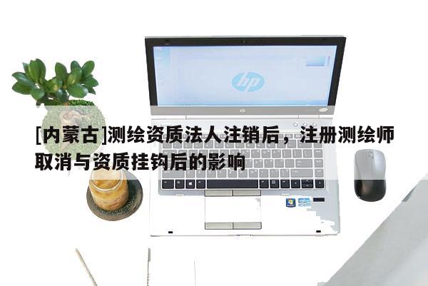 [內蒙古]測繪資質法人注銷后，注冊測繪師取消與資質掛鉤后的影響