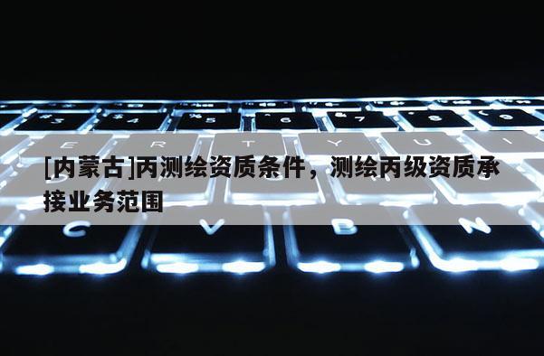 [內蒙古]丙測繪資質條件，測繪丙級資質承接業務范圍