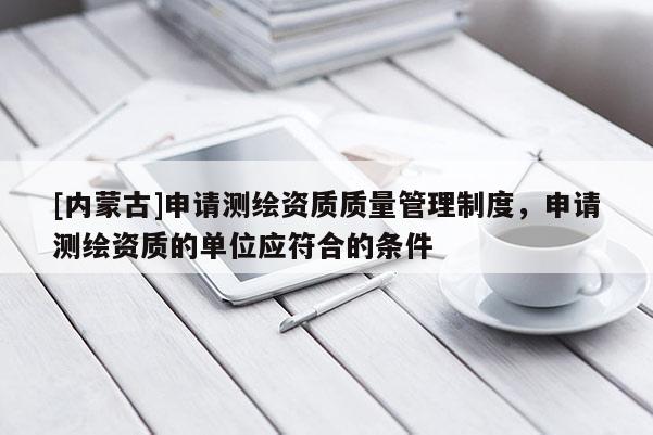 [內(nèi)蒙古]申請測繪資質(zhì)質(zhì)量管理制度，申請測繪資質(zhì)的單位應(yīng)符合的條件