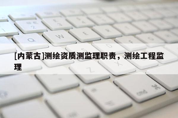 [內蒙古]測繪資質測監理職責，測繪工程監理