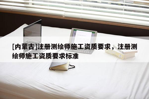 [內蒙古]注冊測繪師施工資質要求，注冊測繪師施工資質要求標準