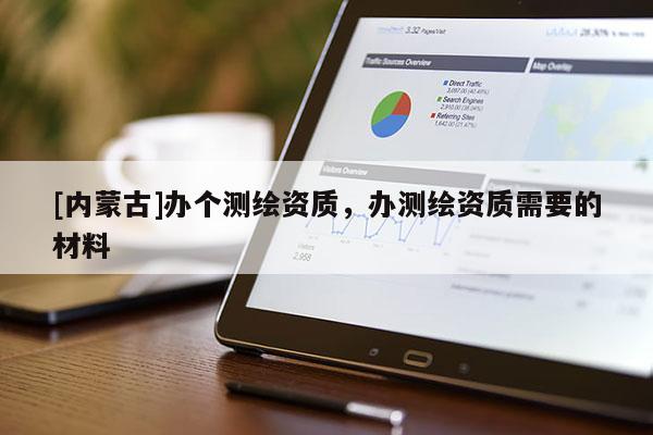 [內蒙古]辦個測繪資質，辦測繪資質需要的材料