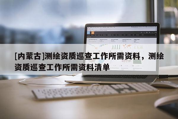 [內(nèi)蒙古]測(cè)繪資質(zhì)巡查工作所需資料，測(cè)繪資質(zhì)巡查工作所需資料清單