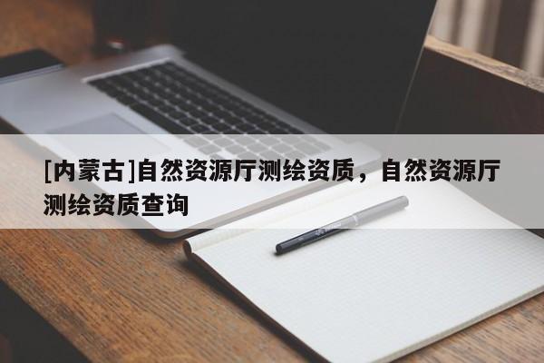 [內(nèi)蒙古]自然資源廳測繪資質(zhì)，自然資源廳測繪資質(zhì)查詢
