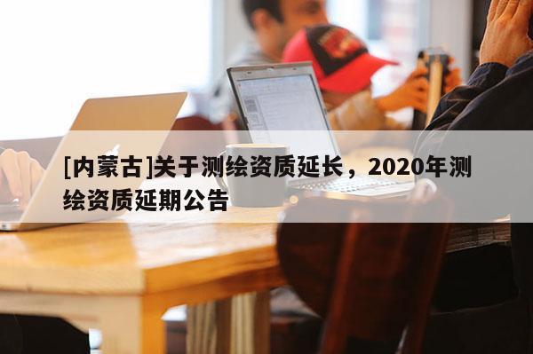 [內蒙古]關于測繪資質延長，2020年測繪資質延期公告