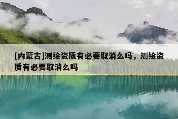 [內蒙古]測繪資質有必要取消么嗎，測繪資質有必要取消么嗎