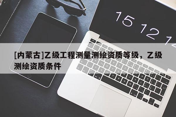 [內(nèi)蒙古]乙級工程測量測繪資質(zhì)等級，乙級測繪資質(zhì)條件