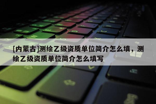 [內蒙古]測繪乙級資質單位簡介怎么填，測繪乙級資質單位簡介怎么填寫